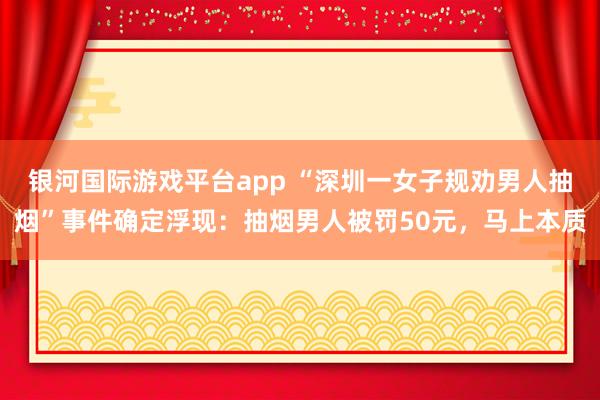 银河国际游戏平台app “深圳一女子规劝男人抽烟”事件确定浮现：抽烟男人被罚50元，马上本质