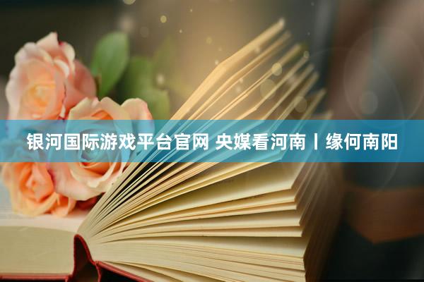 银河国际游戏平台官网 央媒看河南丨缘何南阳