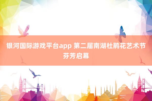 银河国际游戏平台app 第二届南湖杜鹃花艺术节芬芳启幕