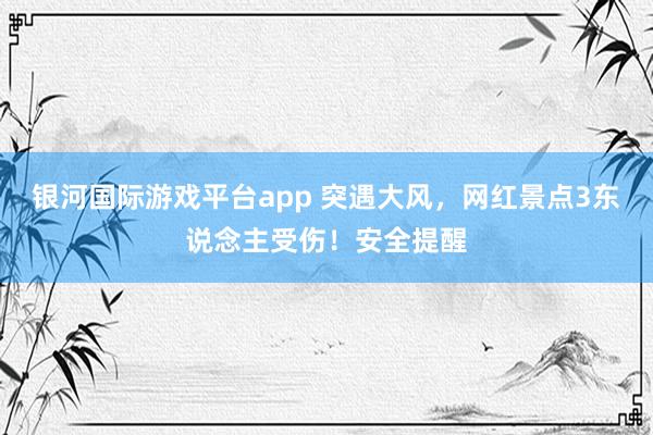 银河国际游戏平台app 突遇大风，网红景点3东说念主受伤！安全提醒