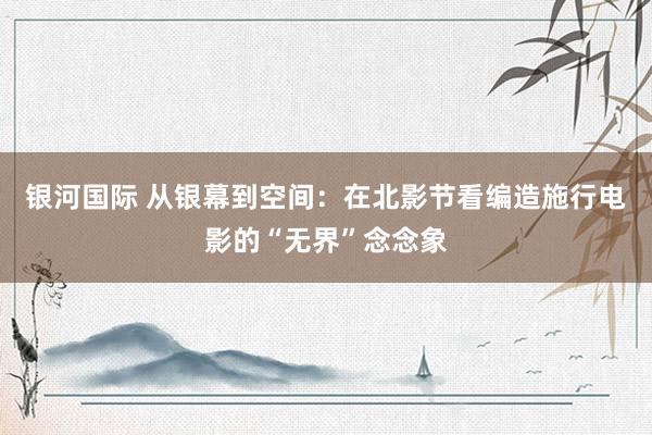 银河国际 从银幕到空间：在北影节看编造施行电影的“无界”念念象