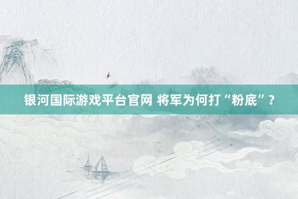 银河国际游戏平台官网 将军为何打“粉底”？