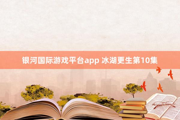 银河国际游戏平台app 冰湖更生第10集