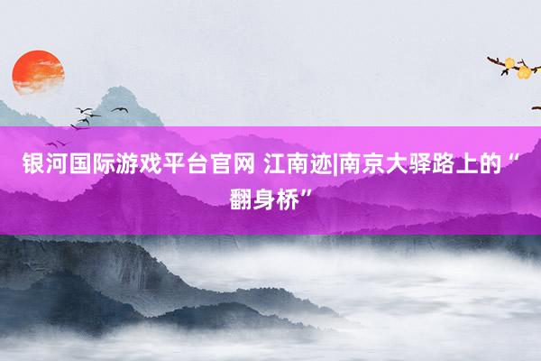 银河国际游戏平台官网 江南迹|南京大驿路上的“翻身桥”