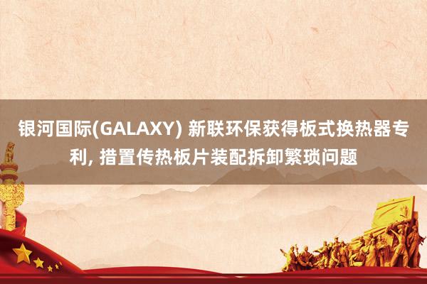 银河国际(GALAXY) 新联环保获得板式换热器专利, 措置传热板片装配拆卸繁琐问题