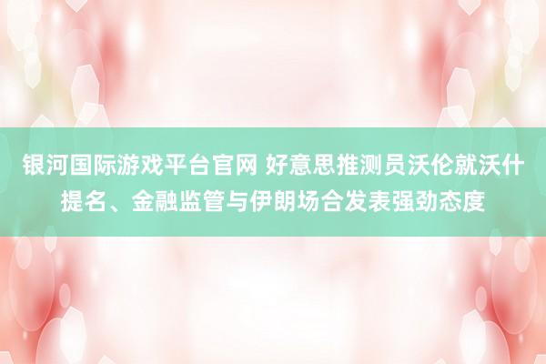 银河国际游戏平台官网 好意思推测员沃伦就沃什提名、金融监管与伊朗场合发表强劲态度