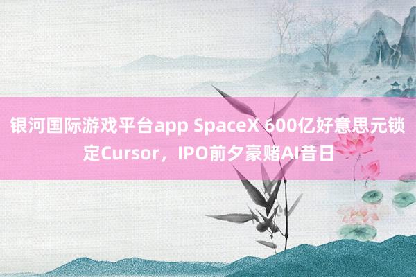 银河国际游戏平台app SpaceX 600亿好意思元锁定Cursor，IPO前夕豪赌AI昔日