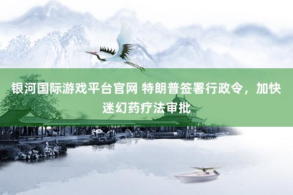 银河国际游戏平台官网 特朗普签署行政令，加快迷幻药疗法审批