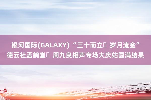 银河国际(GALAXY) “三十而立・岁月流金”德云社孟鹤堂・周九良相声专场大庆站圆满结果