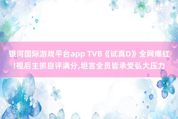 银河国际游戏平台app TVB《试真D》全网爆红!视后主抓自评满分,坦言全员皆承受弘大压力