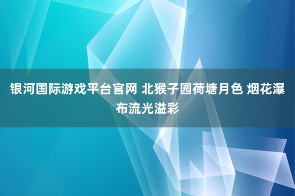 银河国际游戏平台官网 北猴子园荷塘月色 烟花瀑布流光溢彩