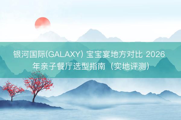 银河国际(GALAXY) 宝宝宴地方对比 2026 年亲子餐厅选型指南（实地评测）