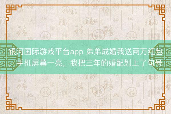 银河国际游戏平台app 弟弟成婚我送两万红包，手机屏幕一亮，我把三年的婚配划上了句号