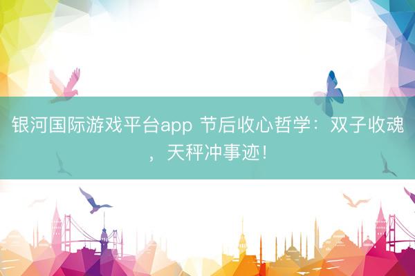 银河国际游戏平台app 节后收心哲学：双子收魂，天秤冲事迹！