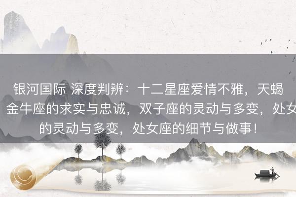 银河国际 深度判辨：十二星座爱情不雅，天蝎座的深情与占有，金牛座的求实与忠诚，双子座的灵动与多变，处女座的细节与做事！