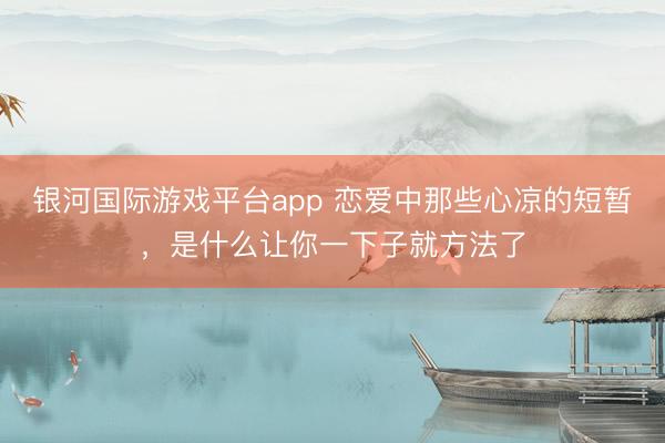 银河国际游戏平台app 恋爱中那些心凉的短暂，是什么让你一下子就方法了