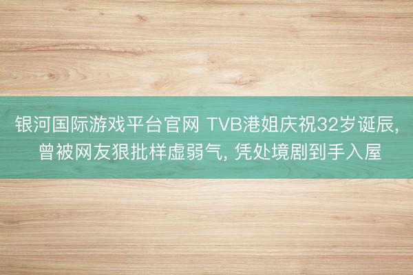 银河国际游戏平台官网 TVB港姐庆祝32岁诞辰， 曾被网友狠批样虚弱气， 凭处境剧到手入屋