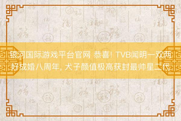 银河国际游戏平台官网 恭喜! TVB闻明一双两好成婚八周年， 犬子颜值极高获封最帅星二代