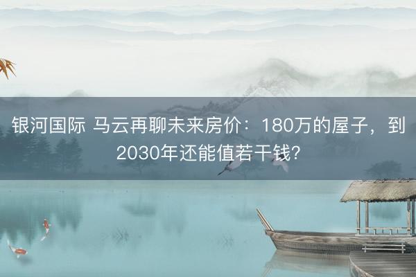 银河国际 马云再聊未来房价：180万的屋子，到2030年还能值若干钱？