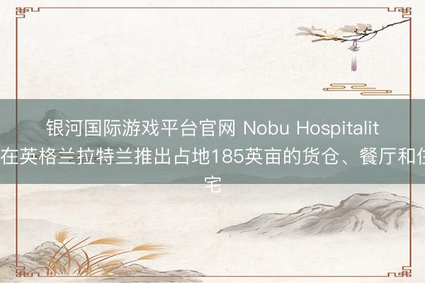 银河国际游戏平台官网 Nobu Hospitality将在英格兰拉特兰推出占地185英亩的货仓、餐厅和住宅