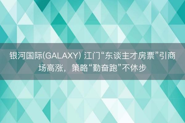 银河国际(GALAXY) 江门“东谈主才房票”引商场高涨，策略“勤奋跑”不休步