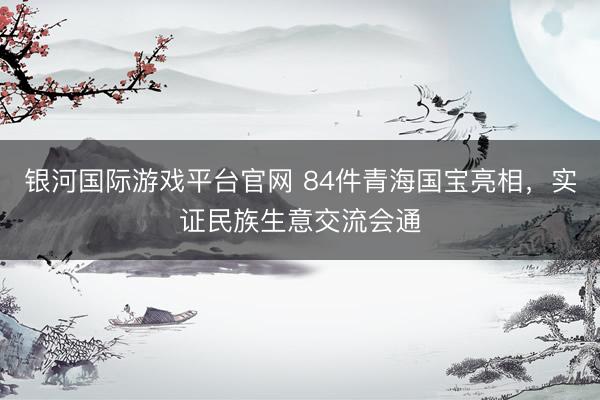 银河国际游戏平台官网 84件青海国宝亮相，实证民族生意交流会通