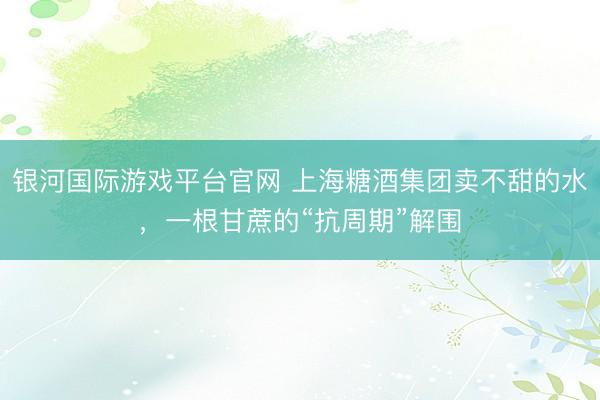 银河国际游戏平台官网 上海糖酒集团卖不甜的水，一根甘蔗的“抗周期”解围