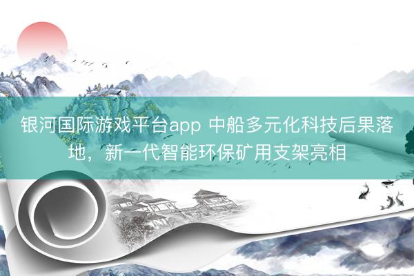 银河国际游戏平台app 中船多元化科技后果落地，新一代智能环保矿用支架亮相