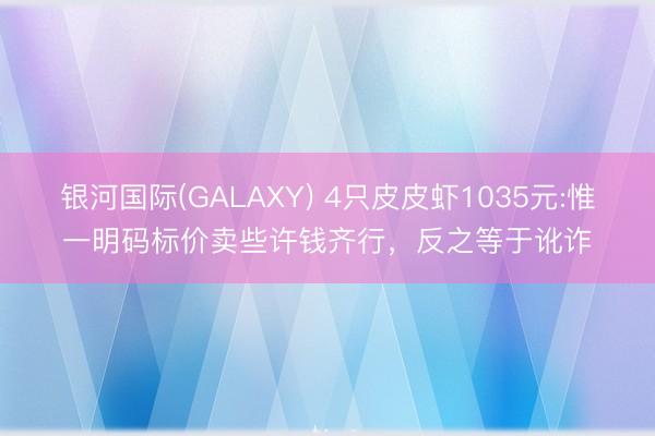 银河国际(GALAXY) 4只皮皮虾1035元:惟一明码标价卖些许钱齐行，反之等于讹诈