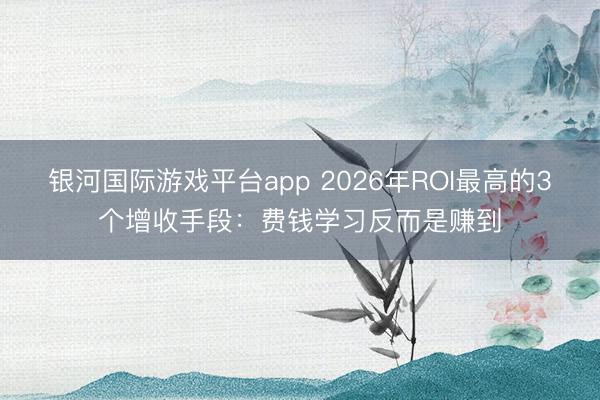 银河国际游戏平台app 2026年ROI最高的3个增收手段：费钱学习反而是赚到