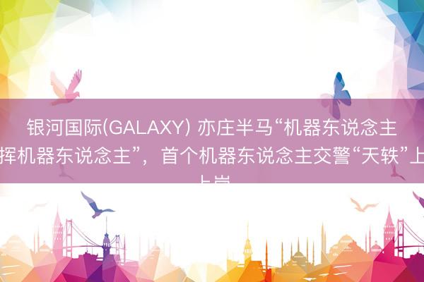 银河国际(GALAXY) 亦庄半马“机器东说念主指挥机器东说念主”，首个机器东说念主交警“天轶”上岗