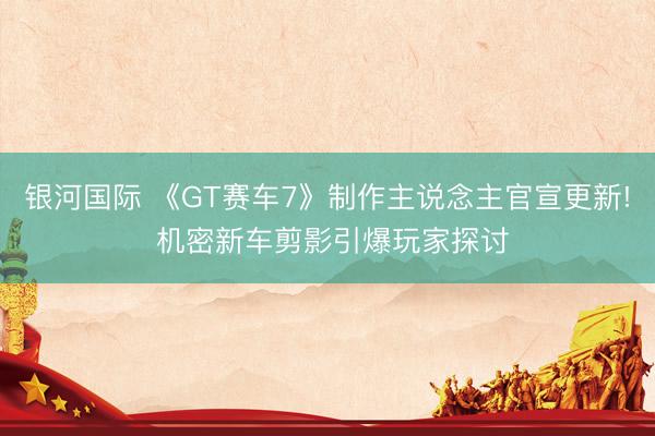 银河国际 《GT赛车7》制作主说念主官宣更新! 机密新车剪影引爆玩家探讨