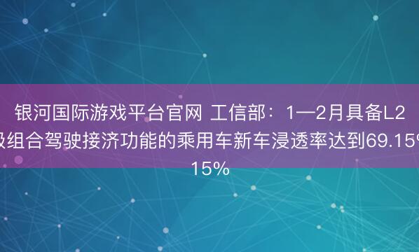 银河国际游戏平台官网 工信部：1—2月具备L2级组合驾驶接济功能的乘用车新车浸透率达到69.15%