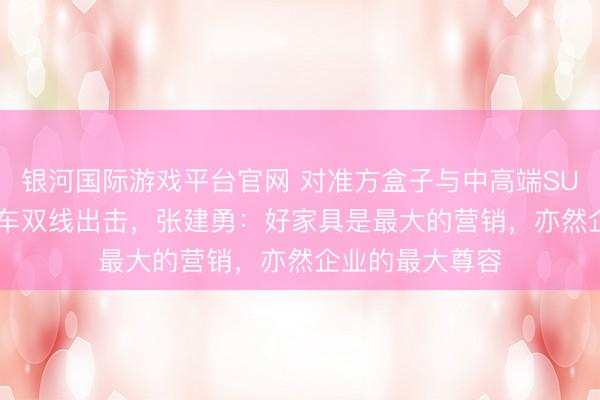 银河国际游戏平台官网 对准方盒子与中高端SUV商场! 北汽新车双线出击，张建勇：好家具是最大的营销，亦然企业的最大尊容