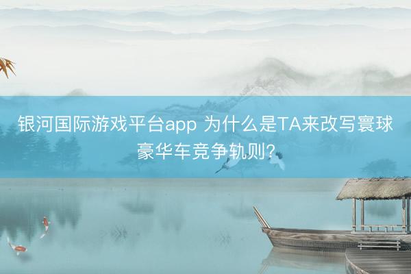 银河国际游戏平台app 为什么是TA来改写寰球豪华车竞争轨则?